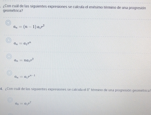 ¿Con cuál de las siguientes expresiones se calcula el enésimo término de una progresión
geométrica?
a_n=(n-1)a_1r^2
a_n=a_1r^n
a_n=na_1r^2
a_n=a_1r^(n-1)
4. ¿Con cuál de las siguientes expresiones se calcula el 8° término de una progresión geométrica
a_8=a_1r^7