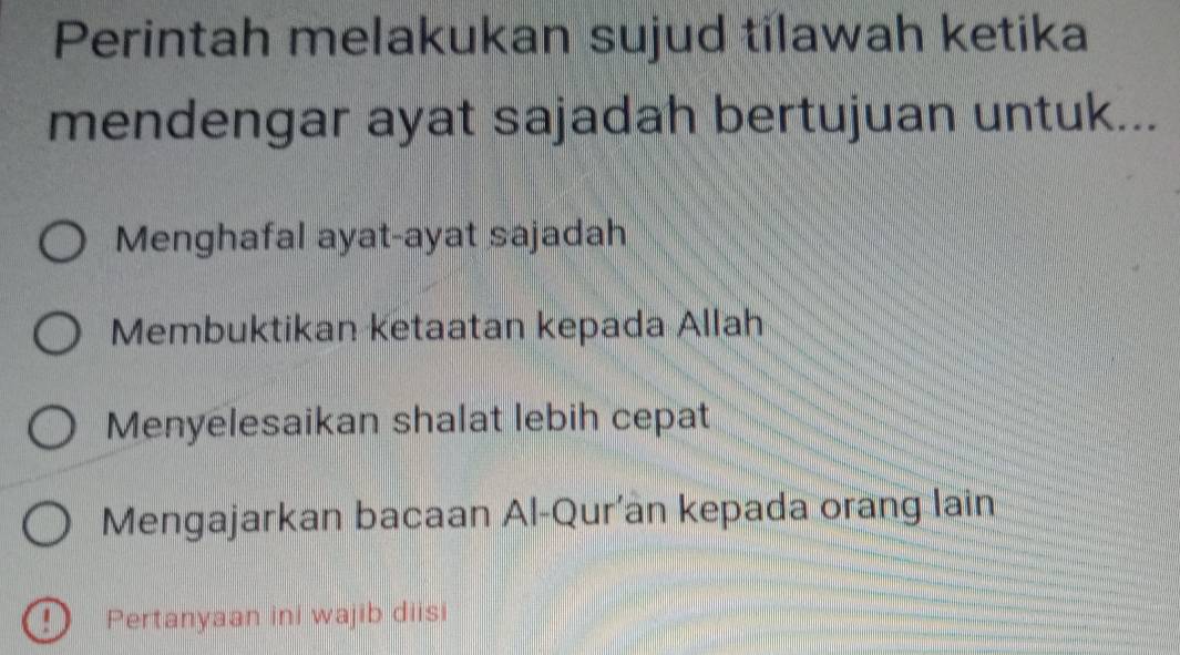 Perintah melakukan sujud tilawah ketika
mendengar ayat sajadah bertujuan untuk...
Menghafal ayat-ayat sajadah
Membuktikan ketaatan kepada Allah
Menyelesaikan shalat lebih cepat
Mengajarkan bacaan Al-Qur'an kepada orang lain
D Pertanyaan ini wajib diisi