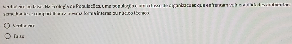 Verdadeiro ou falso: Na Ecologia de Populações, uma população é uma classe de organizações que enfrentam vulnerabilidades ambientais
semelhantes e compartilham a mesma forma interna ou núcleo técnico.
Verdadeiro
Falso