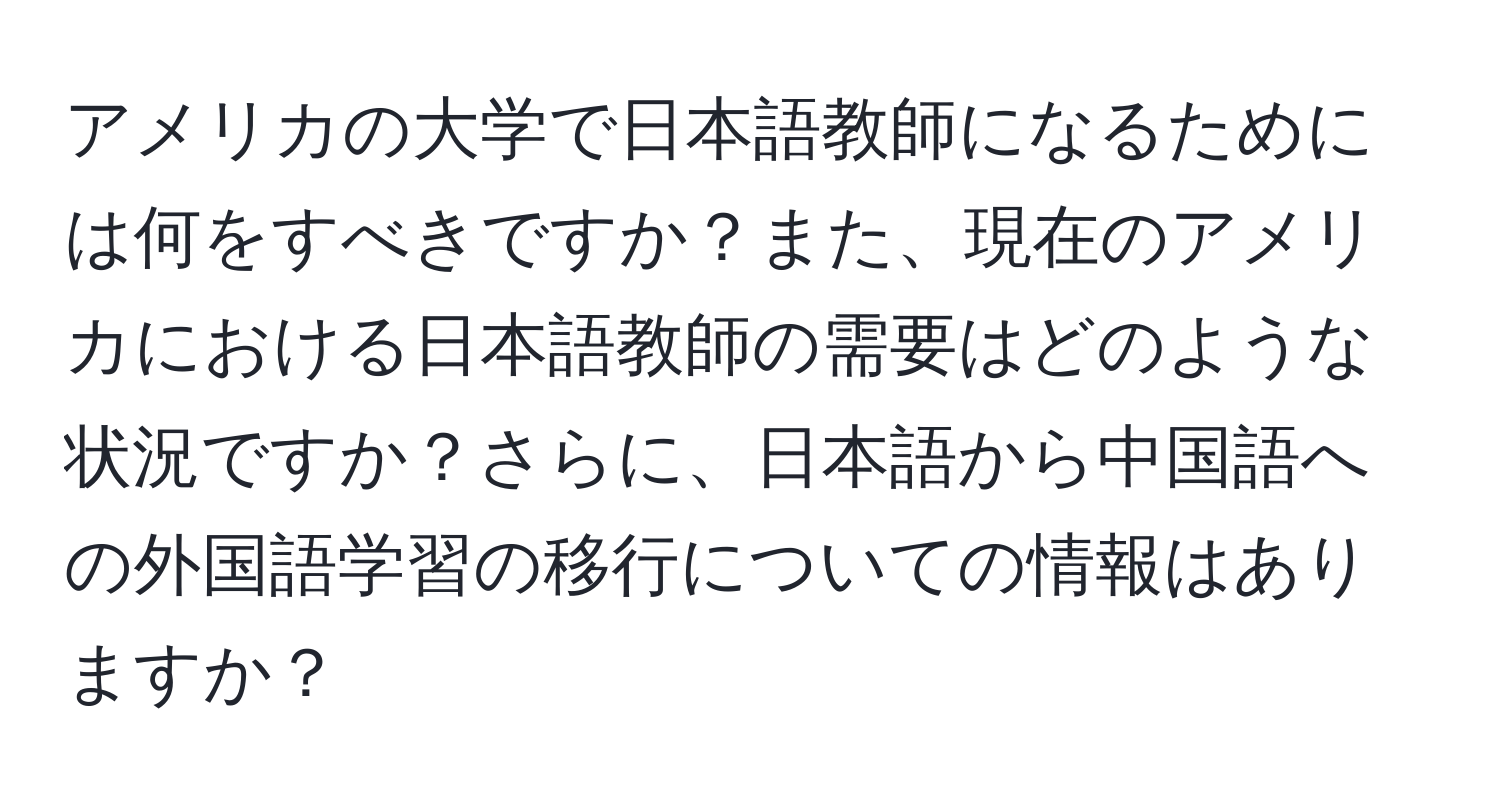 アメリカの大学で日本語教師になるためには何をすべきですか？また、現在のアメリカにおける日本語教師の需要はどのような状況ですか？さらに、日本語から中国語への外国語学習の移行についての情報はありますか？