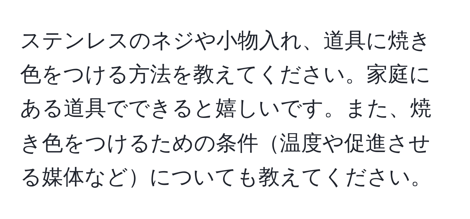 ステンレスのネジや小物入れ、道具に焼き色をつける方法を教えてください。家庭にある道具でできると嬉しいです。また、焼き色をつけるための条件温度や促進させる媒体などについても教えてください。