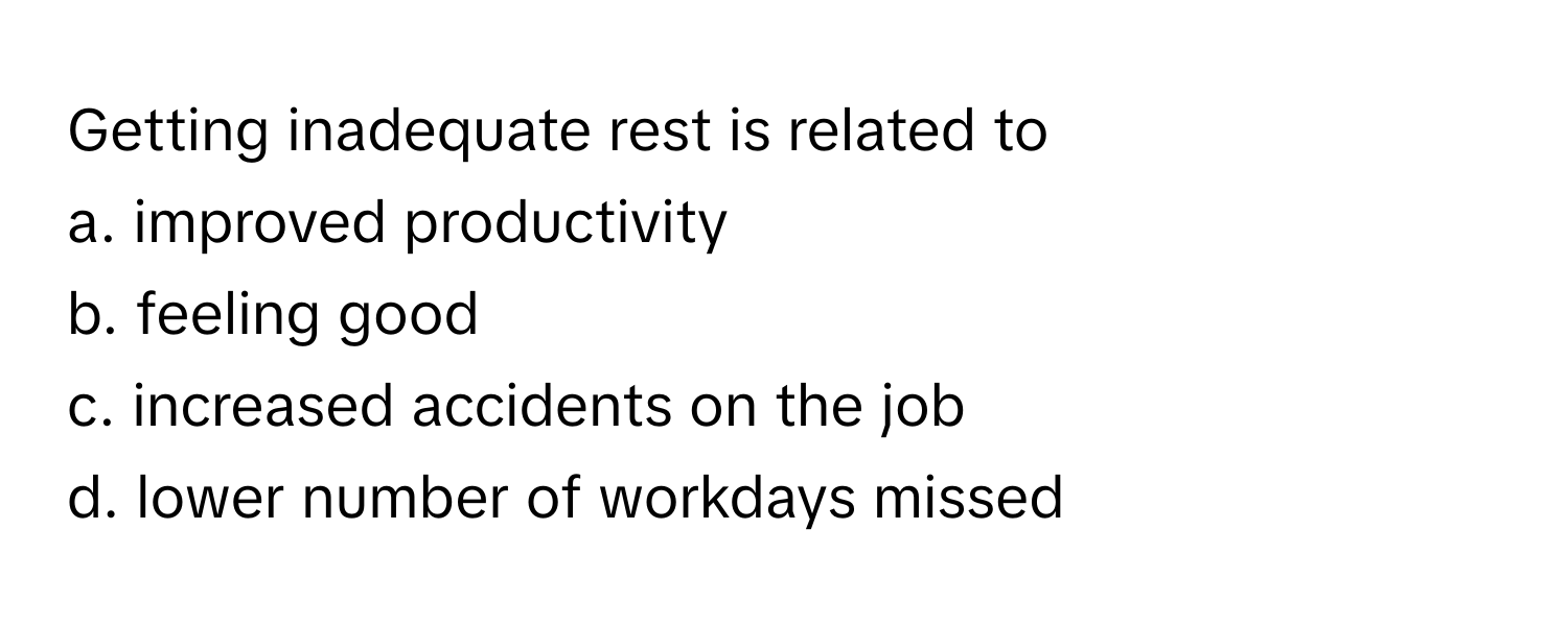 Getting inadequate rest is related to
a. improved productivity
b. feeling good
c. increased accidents on the job
d. lower number of workdays missed