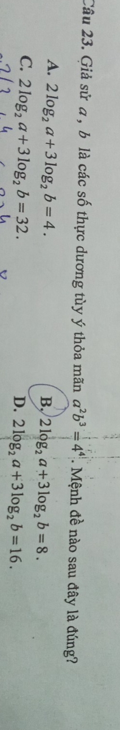 Giả sử a , b là các số thực dương tùy ý thỏa mãn a^2b^3=4^4. Mệnh đề nào sau đây là đúng?
A. 2log _2a+3log _2b=4.
B, 2log _2a+3log _2b=8.
C. 2log _2a+3log _2b=32.
D. 2log _2a+3log _2b=16.