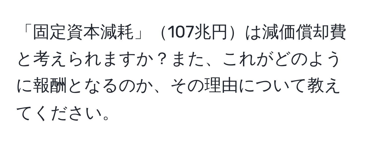 「固定資本減耗」107兆円は減価償却費と考えられますか？また、これがどのように報酬となるのか、その理由について教えてください。