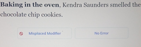 Baking in the oven, Kendra Saunders smelled the 
chocolate chip cookies. 
Misplaced Modifier No Error