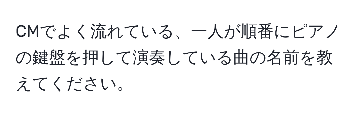 CMでよく流れている、一人が順番にピアノの鍵盤を押して演奏している曲の名前を教えてください。