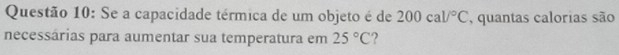 Se a capacidade térmica de um objeto é de 200cal/^circ C , quantas calorias são 
necessárias para aumentar sua temperatura em 25°C ?