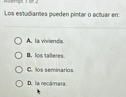 Altempt 1 of 2
Los estudiantes pueden pintar o actuar en:
A. la vivienda.
B. los talleres.
C. los seminarios.
D. la recámara.