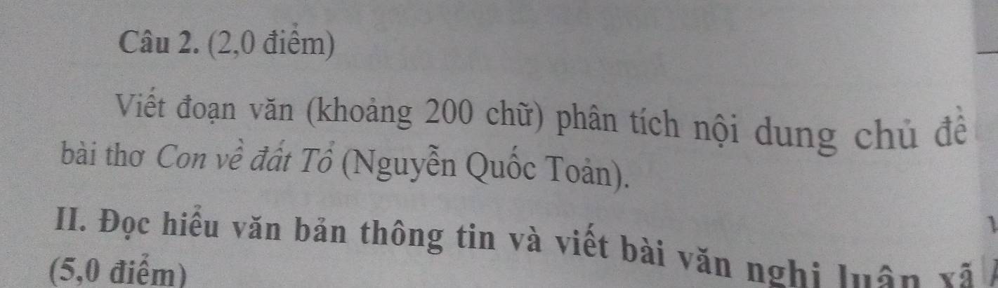 (2,0 điểm) 
Viết đoạn văn (khoảng 200 chữ) phân tích nội dung chủ để 
bài thơ Con về đất Tổ (Nguyễn Quốc Toản). 
1 
II. Đọc hiều văn bản thông tin và viết bài văn nghi luân xã
(5,0 điểm)