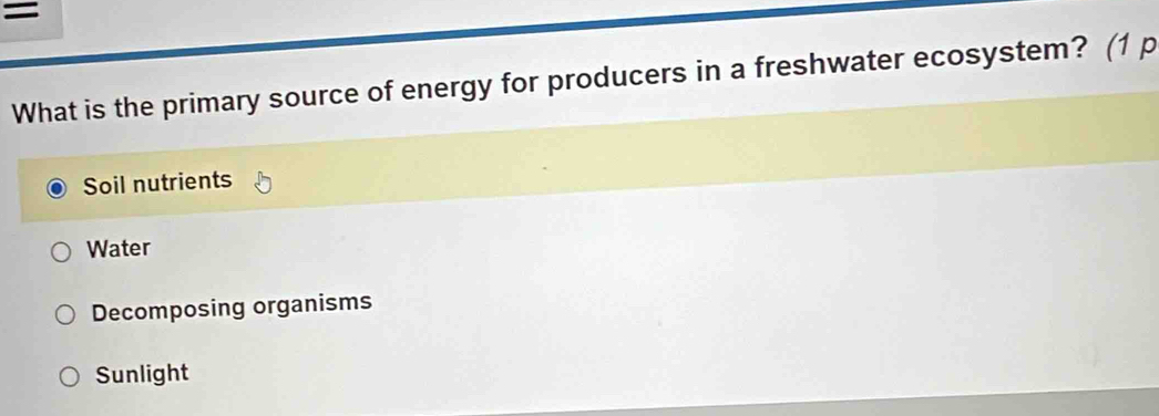 =
What is the primary source of energy for producers in a freshwater ecosystem? (1 p
Soil nutrients
Water
Decomposing organisms
Sunlight