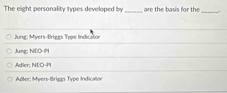 The eight personality types developed by _are the basis for the _.
Jung; Myers-Briggs Type Indicator
Jung; NEO-PI
Adler; NEO-PI
Adler; Myers-Briggs Type Indicator