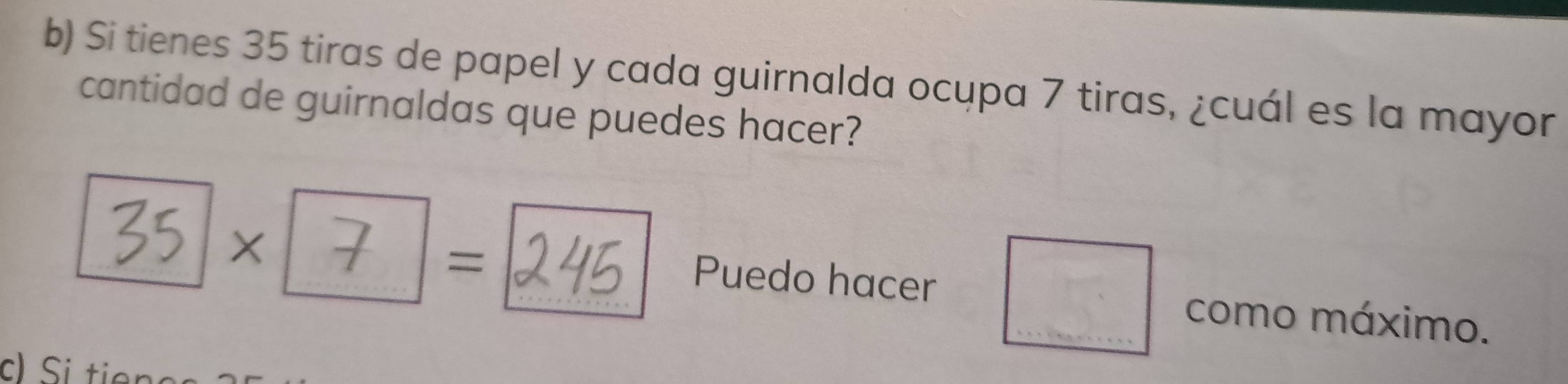 Si tienes 35 tiras de papel y cada guirnalda ocupa 7 tiras, ¿cuál es la mayor 
cantidad de guirnaldas que puedes hacer? 
=
35 × Puedo hacer □ como máximo. 
c) i tiên