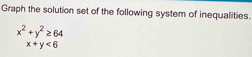 Graph the solution set of the following system of inequalities.
x^2+y^2≥ 64
x+y<6</tex>