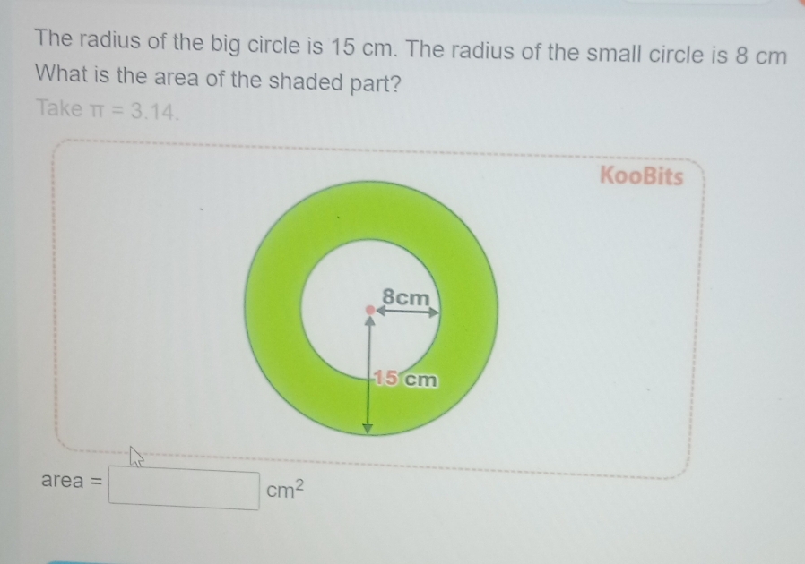 The radius of the big circle is 15 cm. The radius of the small circle is 8 cm
What is the area of the shaded part? 
Take π =3.14. 
KooBits
area =□ cm^2