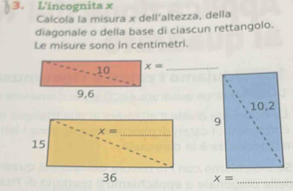 L'incognita x
Calcola la misura x dell'altezza, della
diagonale o della base di ciascun rettangolo.
Le misure sono in centimetri.
10 x= _
9,6
_ x=