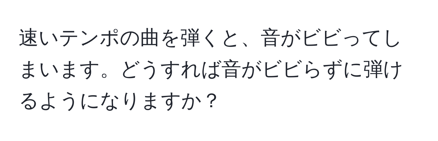 速いテンポの曲を弾くと、音がビビってしまいます。どうすれば音がビビらずに弾けるようになりますか？