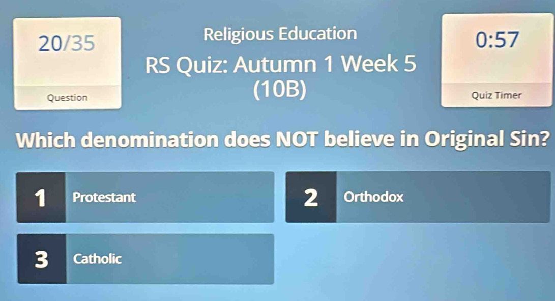 Religious Education
20/35 0:57 
RS Quiz: Autumn 1 Week 5
(10B)
Question Quiz Timer
Which denomination does NOT believe in Original Sin?
2
1 Protestant Orthodox
3 Catholic