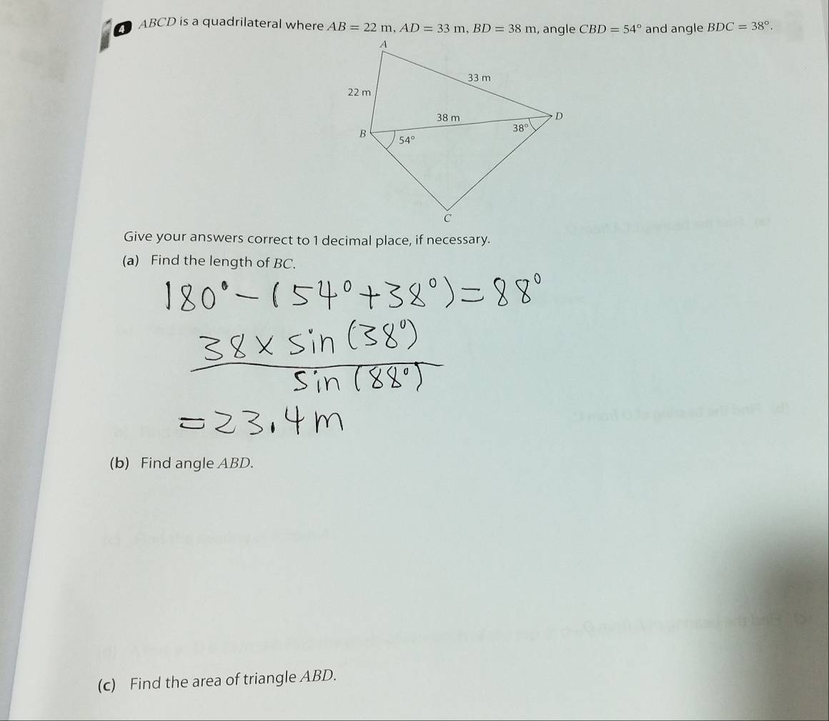 ABCD is a quadrilateral where AB=22m,AD=33m,BD=38m CBD=54° and angle BDC=38°.
Give your answers correct to 1 decimal place, if necessary.
(a) Find the length of BC.
(b) Find angle ABD.
(c) Find the area of triangle ABD.