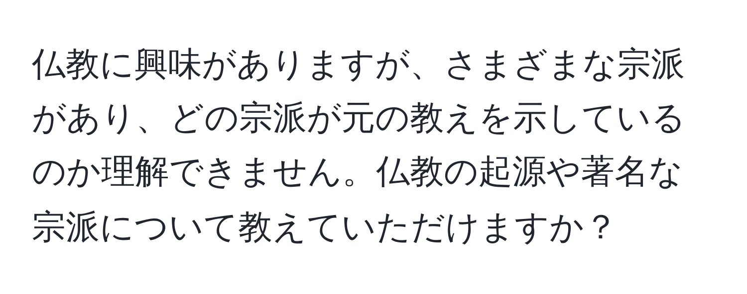 仏教に興味がありますが、さまざまな宗派があり、どの宗派が元の教えを示しているのか理解できません。仏教の起源や著名な宗派について教えていただけますか？