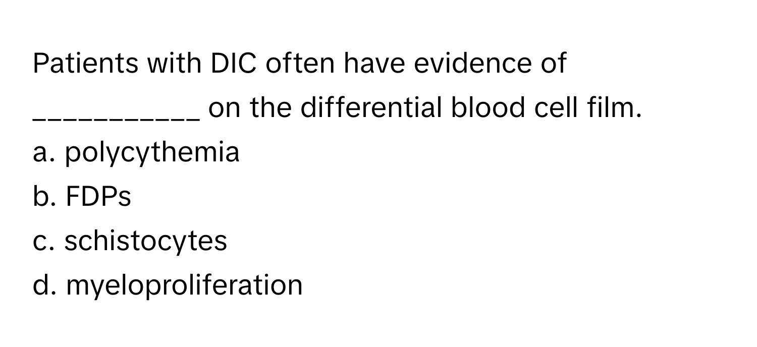 Patients with DIC often have evidence of ___________ on the differential blood cell film.

a. polycythemia
b. FDPs
c. schistocytes
d. myeloproliferation