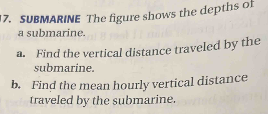 SUBMARINE The figure shows the depths of 
a submarine. 
a. Find the vertical distance traveled by the 
submarine. 
b. Find the mean hourly vertical distance 
traveled by the submarine.