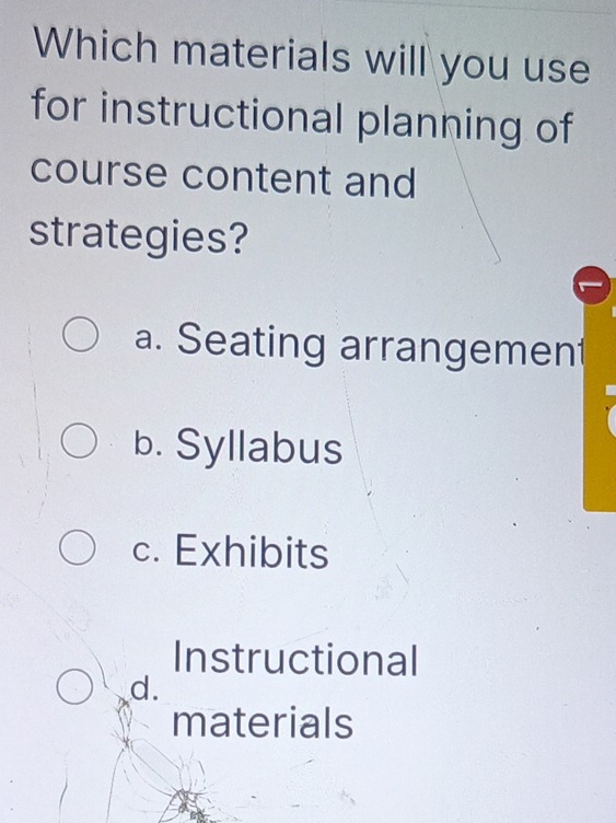 Which materials will you use
for instructional planning of
course content and
strategies?
a. Seating arrangement
b. Syllabus
c. Exhibits
Instructional
d.
materials