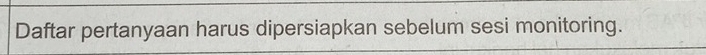 Daftar pertanyaan harus dipersiapkan sebelum sesi monitoring.