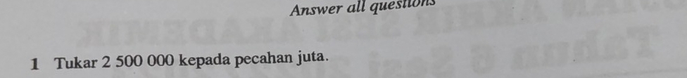 Answer all questions 
1 Tukar 2 500 000 kepada pecahan juta.