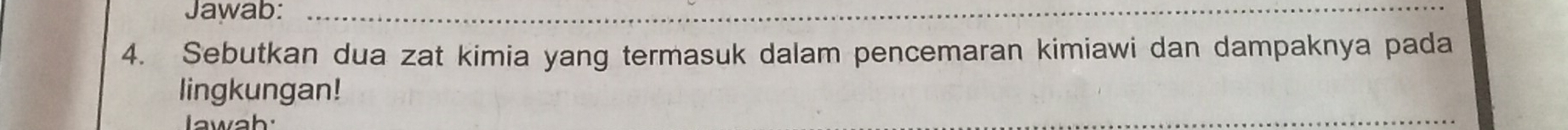 Jawab: 
4. Sebutkan dua zat kimia yang termasuk dalam pencemaran kimiawi dan dampaknya pada 
lingkungan! 
lawah: