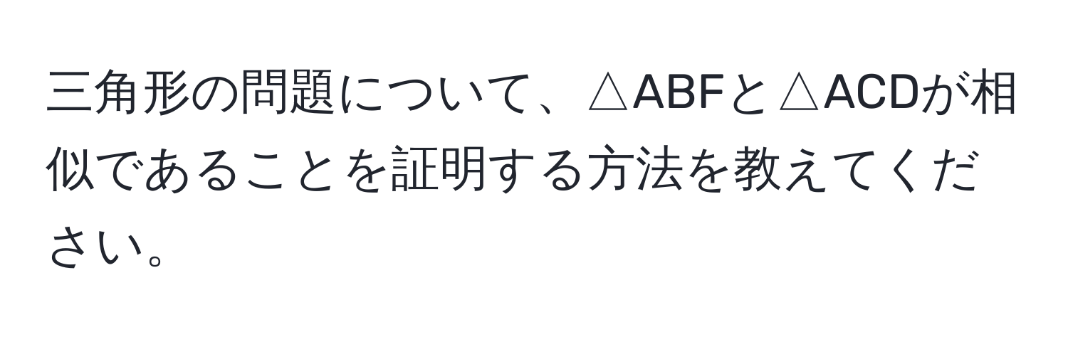 三角形の問題について、△ABFと△ACDが相似であることを証明する方法を教えてください。