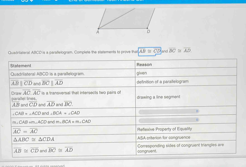 Quadrilateral ABCD is a parallelogram. Complete the statements to prove that overline AB≌ overline CD and overline BC≌ overline AD.
All rights reserved