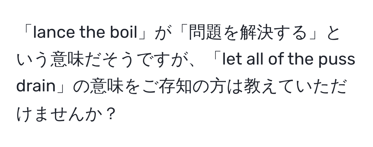 「lance the boil」が「問題を解決する」という意味だそうですが、「let all of the puss drain」の意味をご存知の方は教えていただけませんか？