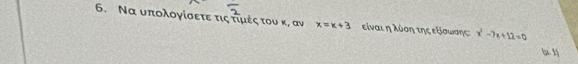 Να υπολογίσετε τις τιμές του κ, αν x=x+3 είναι η λύοη της εξίοωσης: x^2-7x+12=0
(μ 1)