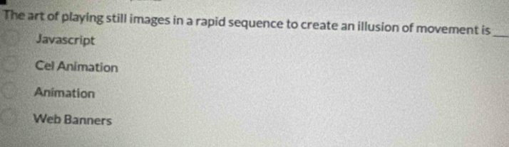 The art of playing still images in a rapid sequence to create an illusion of movement is_
Javascript
Cel Animation
Animation
Web Banners