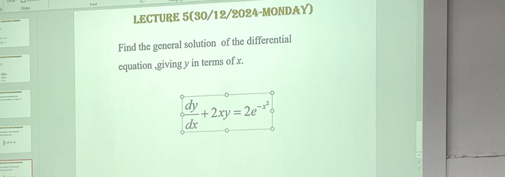 Slides Fort 
LECTURE 5(30/12/2024-MONDAY) 
Find the general solution of the differential 
equation ,giving y in terms of x.
 dy/dx +2xy=2e^(-x^2)
□ a b∩ ( )= 1