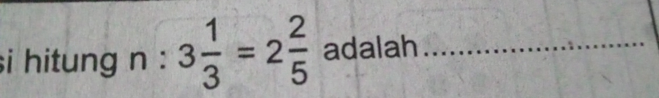 si hitung n : 3 1/3 =2 2/5  adalah_