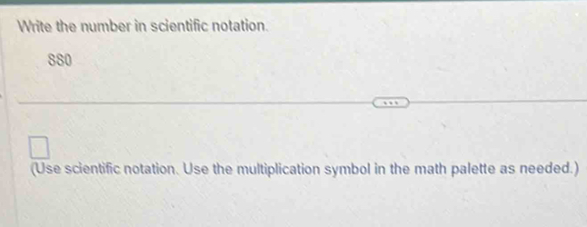 Write the number in scientific notation. 
880 
(Use scientific notation. Use the multiplication symbol in the math palette as needed.)