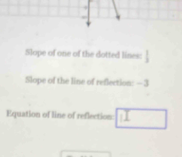 Slope of one of the dotted lines: 
Slope of the line of reflection: —3
Equation of line of reflection: