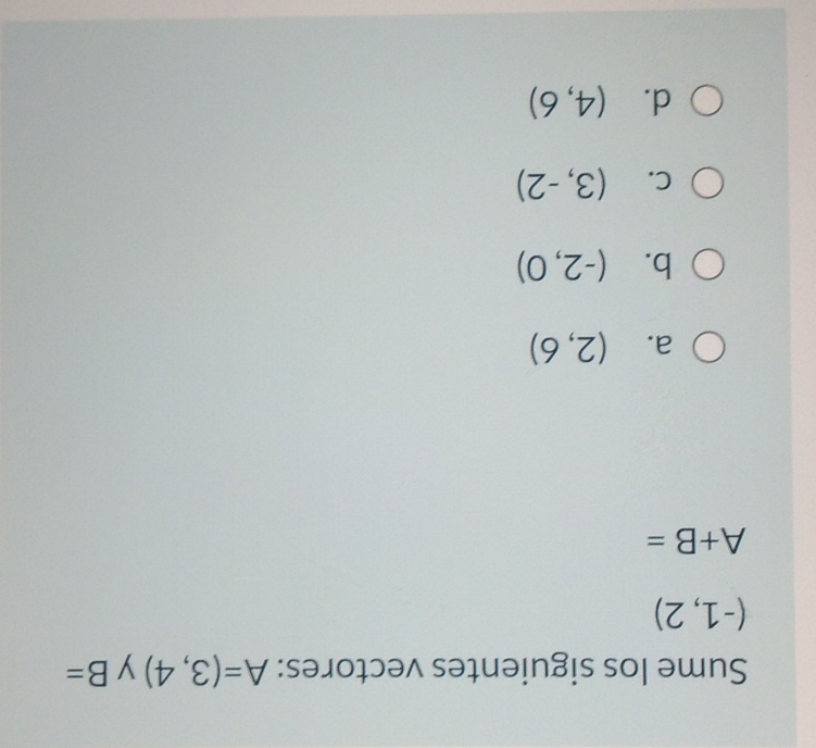 Sume los siguientes vectores: A=(3,4) y B=
(-1,2)
A+B=
a. (2,6)
b. (-2,0)
C. (3,-2)
d. (4,6)