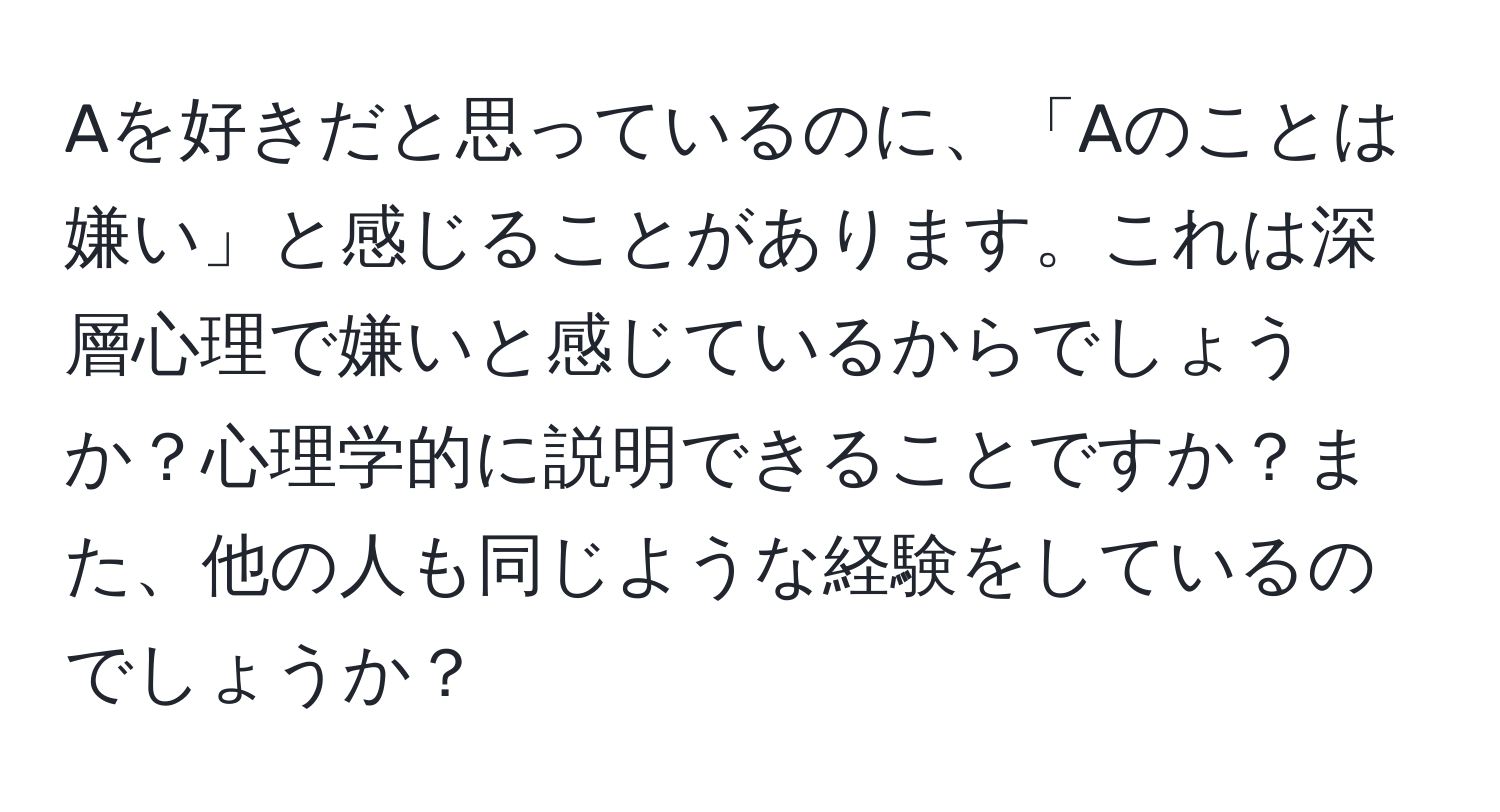 Aを好きだと思っているのに、「Aのことは嫌い」と感じることがあります。これは深層心理で嫌いと感じているからでしょうか？心理学的に説明できることですか？また、他の人も同じような経験をしているのでしょうか？