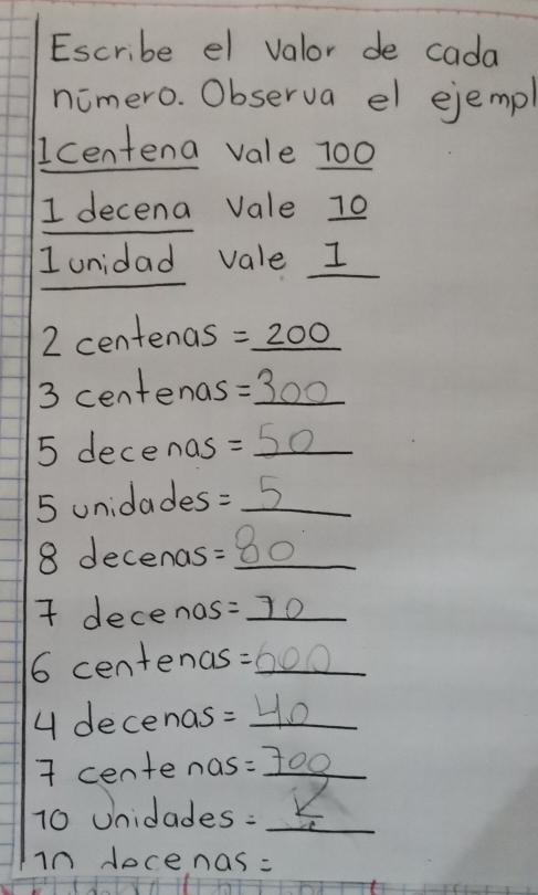 Escribe el valor de cada 
nomero. Observa el ejempl 
Icentena vale 100
I decena Vale 10
1 unidad vale I
2 centenas 5 = 200
3 centenas=300
5 decenas =50
5 unidades= 5
8 decenas= 80
7 decenos=10
6 centenas : 000
4 decenas: 40
7 centenas : 100
10 Unidades: 2 ie 
in docenas=