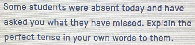 Some students were absent today and have 
asked you what they have missed. Explain the 
perfect tense in your own words to them.