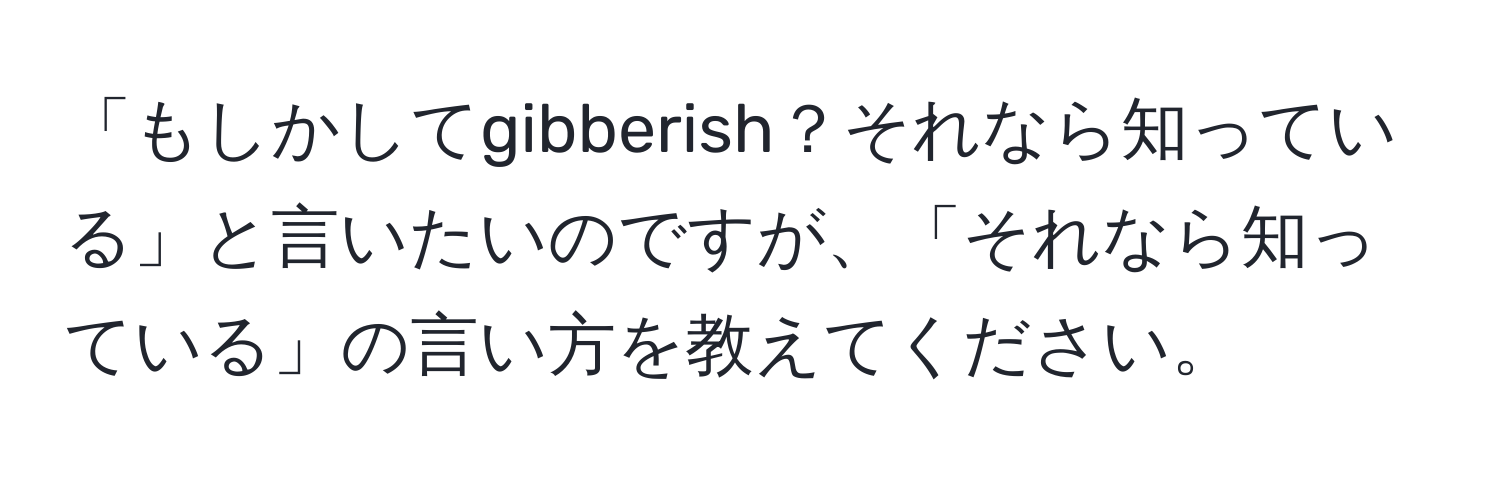 「もしかしてgibberish？それなら知っている」と言いたいのですが、「それなら知っている」の言い方を教えてください。