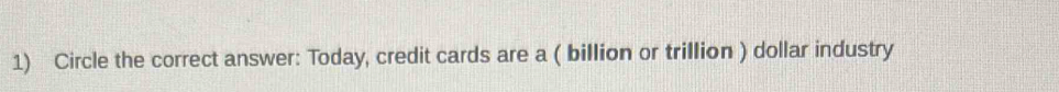 Circle the correct answer: Today, credit cards are a ( billion or trillion ) dollar industry
