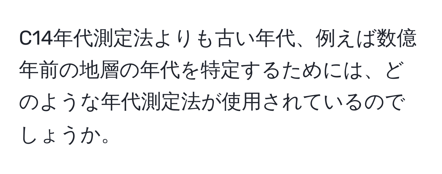 C14年代測定法よりも古い年代、例えば数億年前の地層の年代を特定するためには、どのような年代測定法が使用されているのでしょうか。