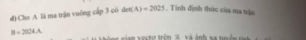 Cho A là ma trận vuỡng cấp 3 có det(A)=2025. Tính định thức của ma trận
B=2024.A. 
g gian vecto trên R và ảnh xa tuyến t t