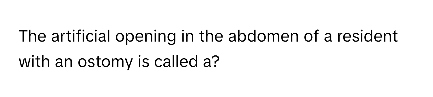 The artificial opening in the abdomen of a resident with an ostomy is called a?