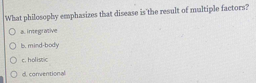 What philosophy emphasizes that disease is the result of multiple factors?
a. integrative
b. mind-body
c. holistic
d. conventional