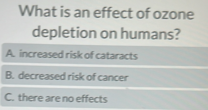 What is an effect of ozone
depletion on humans?
A. increased risk of cataracts
B. decreased risk of cancer
C. there are no effects