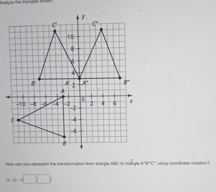 Analyze the triangles shown.
How can you represent the transformation from triangle ABC to triangle A"B"C" using coordinate notation?
(x,y)to (□ ,□ )